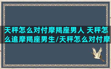 天秤怎么对付摩羯座男人 天秤怎么追摩羯座男生/天秤怎么对付摩羯座男人 天秤怎么追摩羯座男生-我的网站